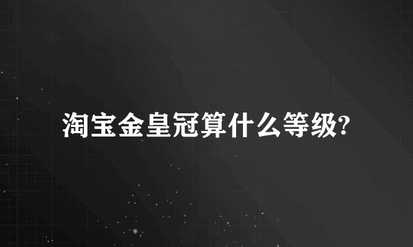 淘宝金皇冠算什么等级?