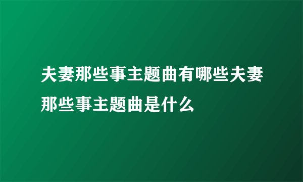 夫妻那些事主题曲有哪些夫妻那些事主题曲是什么