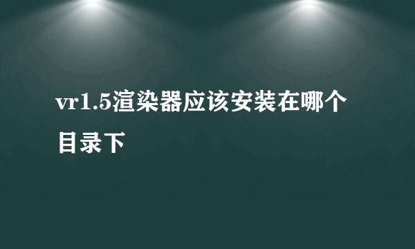 vr1.5渲染器应该安装在哪个目录下