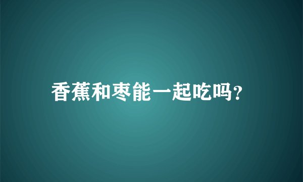 香蕉和枣能一起吃吗?