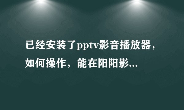 已经安装了pptv影音播放器，如何操作，能在阳阳影院看电影