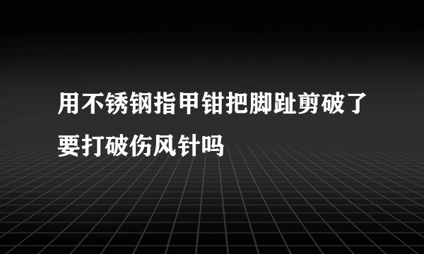 用不锈钢指甲钳把脚趾剪破了要打破伤风针吗