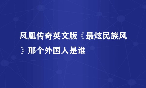 凤凰传奇英文版《最炫民族风》那个外国人是谁