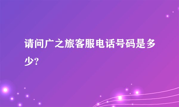 请问广之旅客服电话号码是多少?