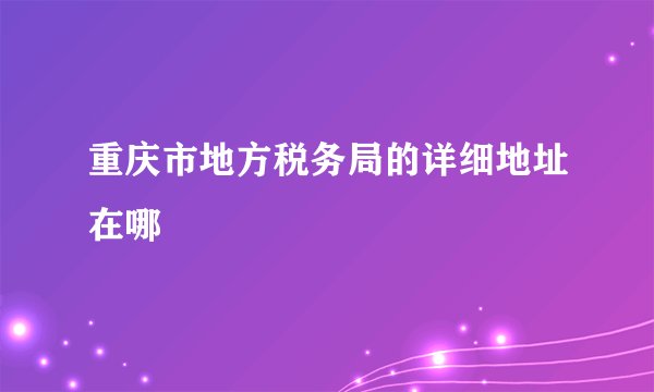重庆市地方税务局的详细地址在哪