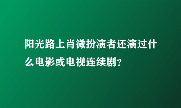 阳光路上肖微扮演者还演过什么电影或电视连续剧？