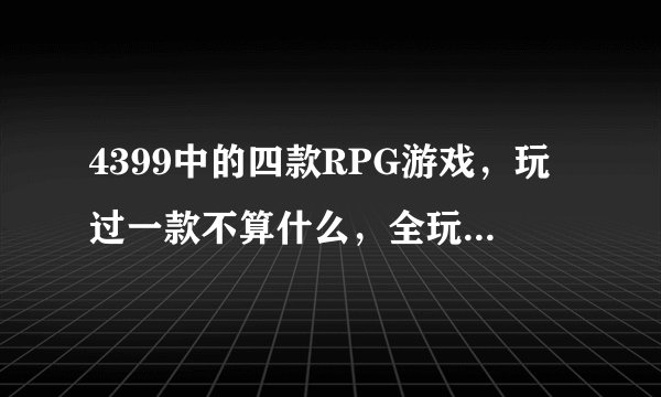 4399中的四款RPG游戏，玩过一款不算什么，全玩过才厉害！