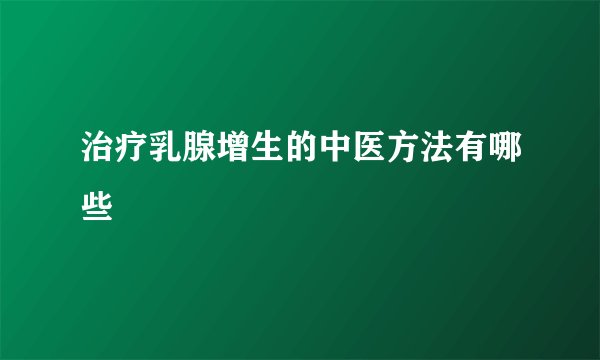 治疗乳腺增生的中医方法有哪些