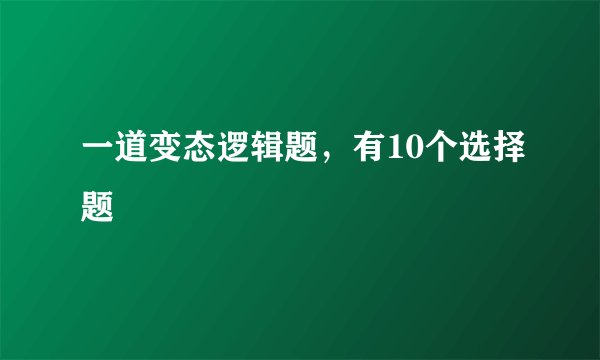 一道变态逻辑题，有10个选择题