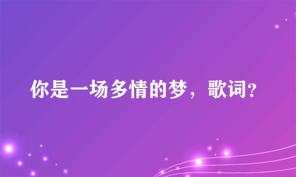 你是一场多情的梦，歌词？