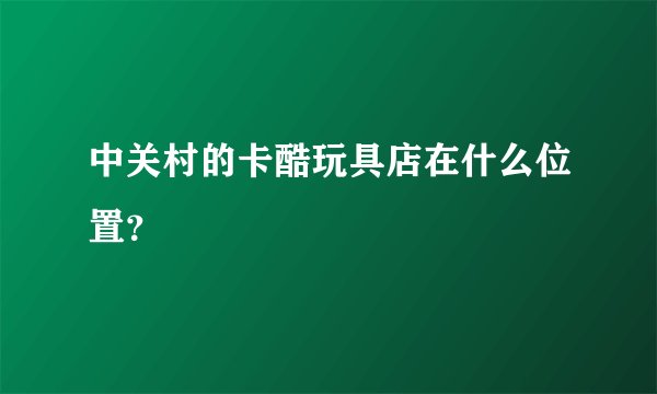 中关村的卡酷玩具店在什么位置?