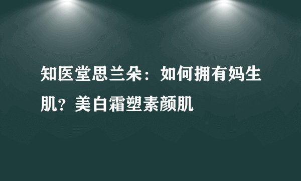 知医堂思兰朵：如何拥有妈生肌？美白霜塑素颜肌