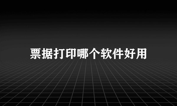 票据打印哪个软件好用
