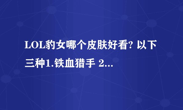 LOL豹女哪个皮肤好看? 以下三种1.铁血猎手 2.万圣节 3.三国枭姬_百度知...