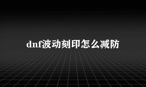 dnf波动刻印怎么减防
