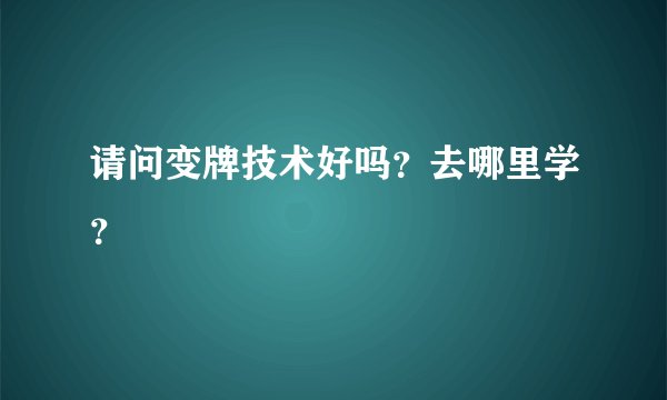 请问变牌技术好吗？去哪里学？