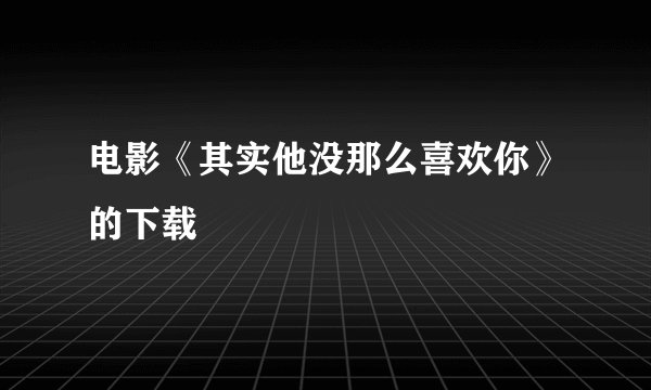 电影《其实他没那么喜欢你》的下载