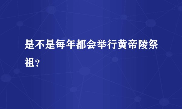 是不是每年都会举行黄帝陵祭祖?