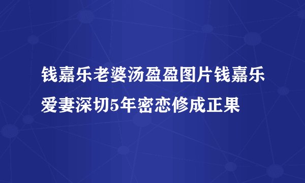 钱嘉乐老婆汤盈盈图片钱嘉乐爱妻深切5年密恋修成正果