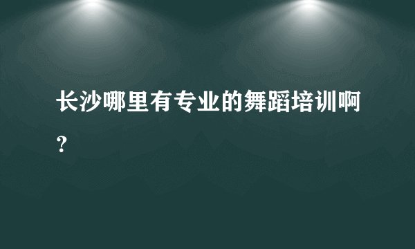 长沙哪里有专业的舞蹈培训啊？