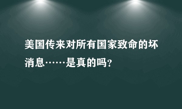 美国传来对所有国家致命的坏消息……是真的吗？
