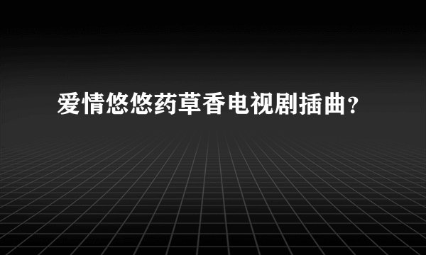 爱情悠悠药草香电视剧插曲?