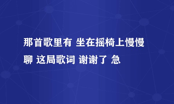 那首歌里有 坐在摇椅上慢慢聊 这局歌词 谢谢了 急
