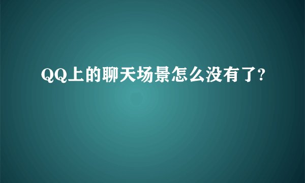 QQ上的聊天场景怎么没有了?
