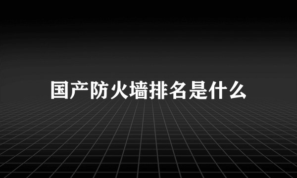 国产防火墙排名是什么