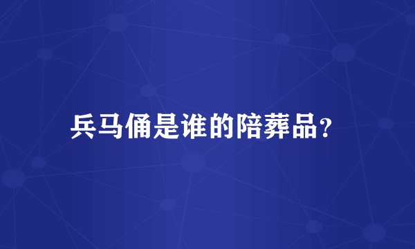 兵马俑是谁的陪葬品？