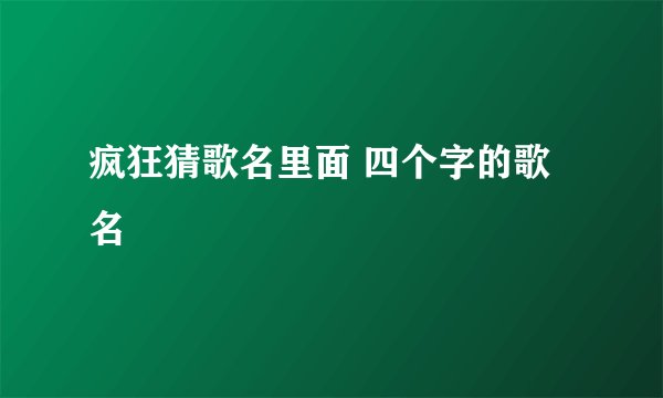 疯狂猜歌名里面 四个字的歌名