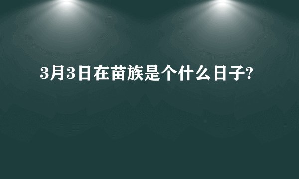 3月3日在苗族是个什么日子?