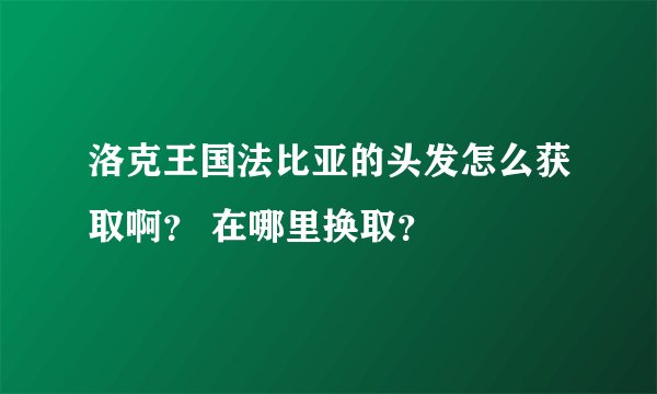 洛克王国法比亚的头发怎么获取啊？ 在哪里换取？