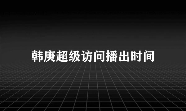 韩庚超级访问播出时间