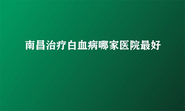 南昌治疗白血病哪家医院最好