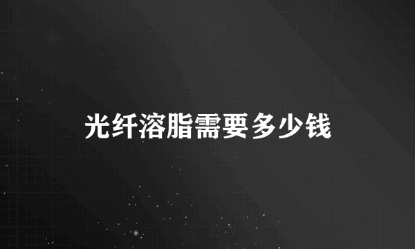 光纤溶脂需要多少钱