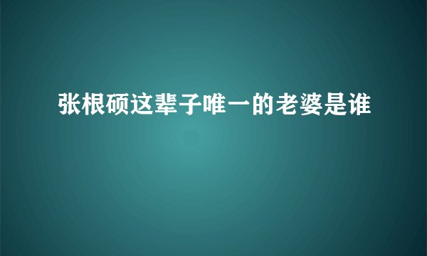 张根硕这辈子唯一的老婆是谁