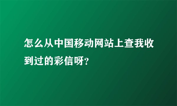 怎么从中国移动网站上查我收到过的彩信呀？