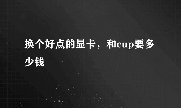 换个好点的显卡，和cup要多少钱