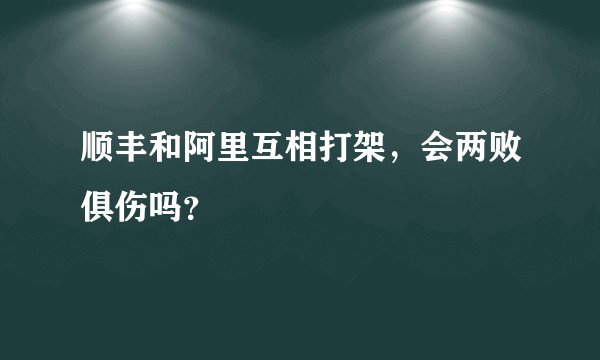 顺丰和阿里互相打架，会两败俱伤吗？