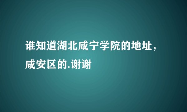 谁知道湖北咸宁学院的地址，咸安区的.谢谢