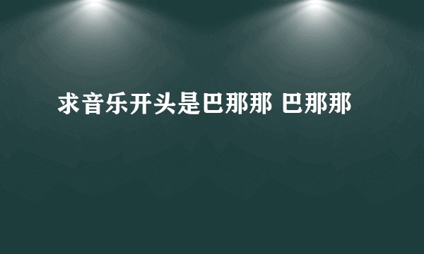 求音乐开头是巴那那 巴那那