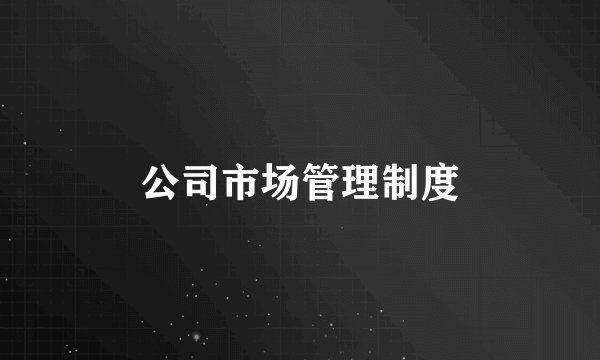 公司市场管理制度