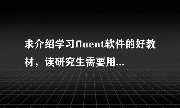求介绍学习fluent软件的好教材，读研究生需要用到这个软件
