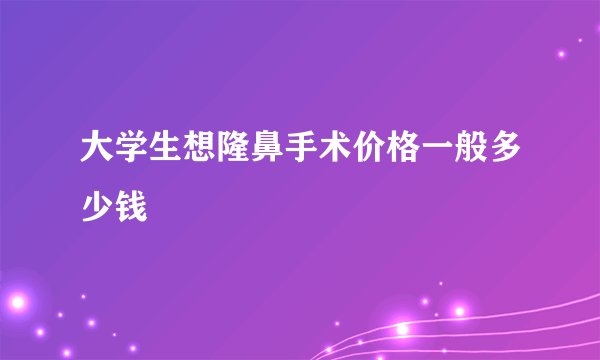 大学生想隆鼻手术价格一般多少钱