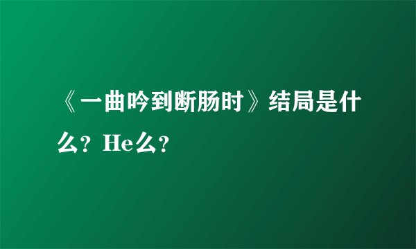《一曲吟到断肠时》结局是什么?He么?