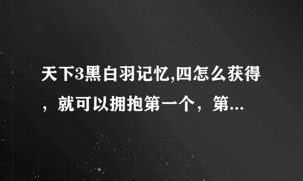 天下3黑白羽记忆,四怎么获得，就可以拥抱第一个，第二个NPC拥抱了也没有问号了