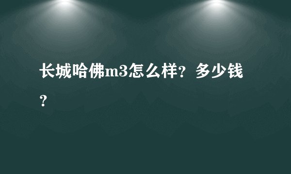 长城哈佛m3怎么样？多少钱？