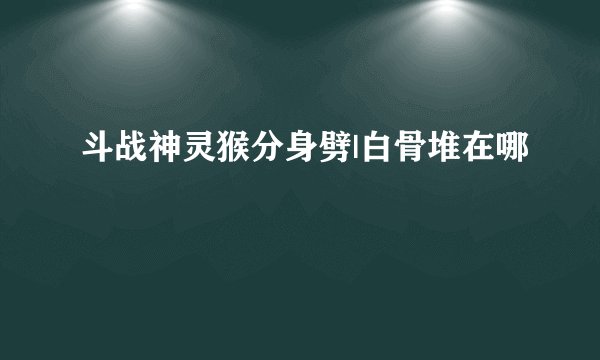 斗战神灵猴分身劈|白骨堆在哪