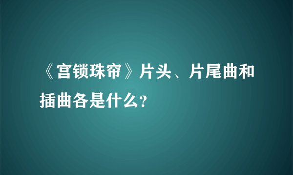 《宫锁珠帘》片头、片尾曲和插曲各是什么?